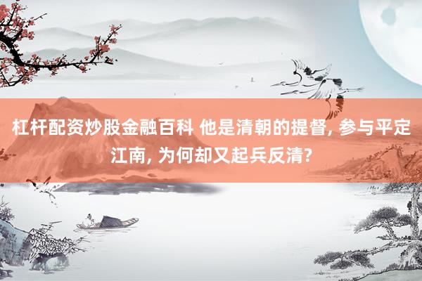 杠杆配资炒股金融百科 他是清朝的提督, 参与平定江南, 为何却又起兵反清?
