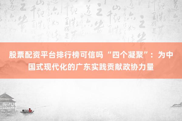 股票配资平台排行榜可信吗 “四个凝聚”：为中国式现代化的广东实践贡献政协力量
