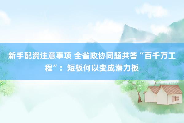 新手配资注意事项 全省政协同题共答“百千万工程”：短板何以变成潜力板