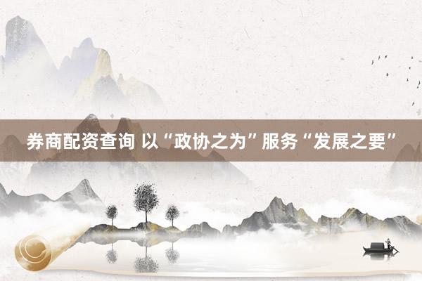 券商配资查询 以“政协之为”服务“发展之要”