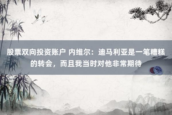股票双向投资账户 内维尔：迪马利亚是一笔糟糕的转会，而且我当时对他非常期待