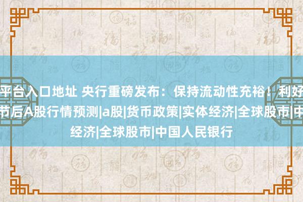 平台入口地址 央行重磅发布：保持流动性充裕！利好哪些板块？节后A股行情预测|a股|货币政策|实体经济|全球股市|中国人民银行