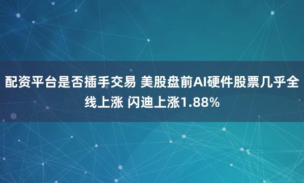配资平台是否插手交易 美股盘前AI硬件股票几乎全线上涨 闪迪上涨1.88%