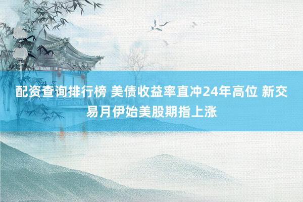 配资查询排行榜 美债收益率直冲24年高位 新交易月伊始美股期指上涨