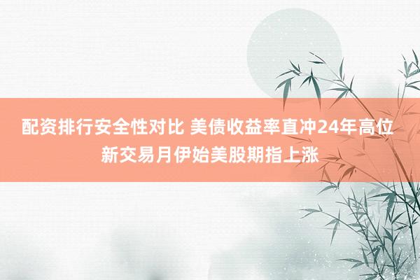 配资排行安全性对比 美债收益率直冲24年高位 新交易月伊始美股期指上涨