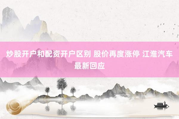 炒股开户和配资开户区别 股价再度涨停 江淮汽车最新回应