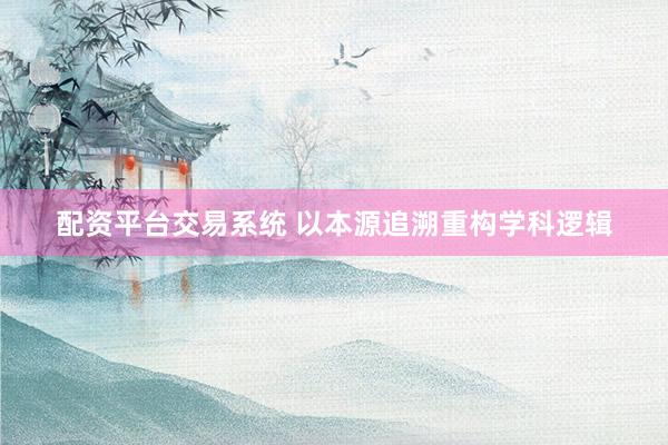 配资平台交易系统 以本源追溯重构学科逻辑
