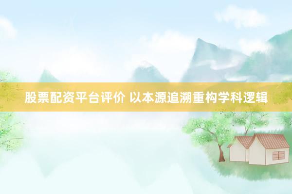 股票配资平台评价 以本源追溯重构学科逻辑