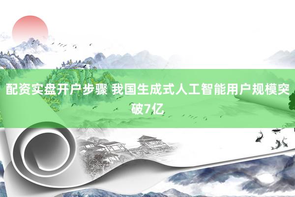 配资实盘开户步骤 我国生成式人工智能用户规模突破7亿
