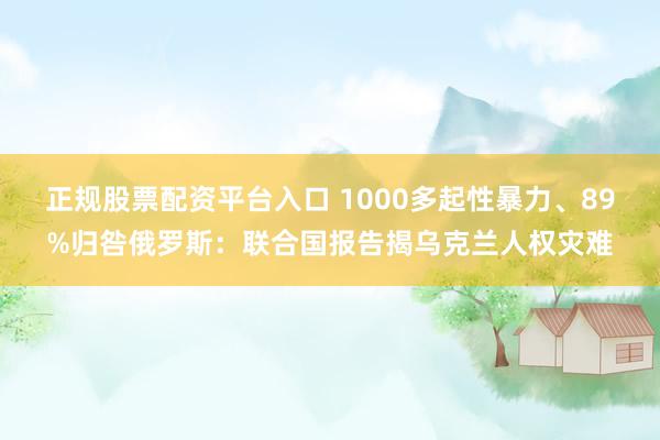 正规股票配资平台入口 1000多起性暴力、89%归咎俄罗斯:联合国报告揭乌克兰人权灾难