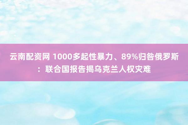 云南配资网 1000多起性暴力、89%归咎俄罗斯：联合国报告揭乌克兰人权灾难