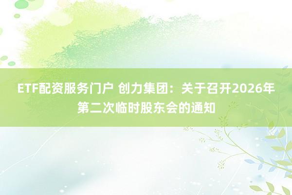ETF配资服务门户 创力集团：关于召开2026年第二次临时股东会的通知