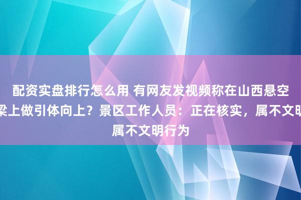 配资实盘排行怎么用 有网友发视频称在山西悬空寺横梁上做引体向上？景区工作人员：正在核实，属不文明行为