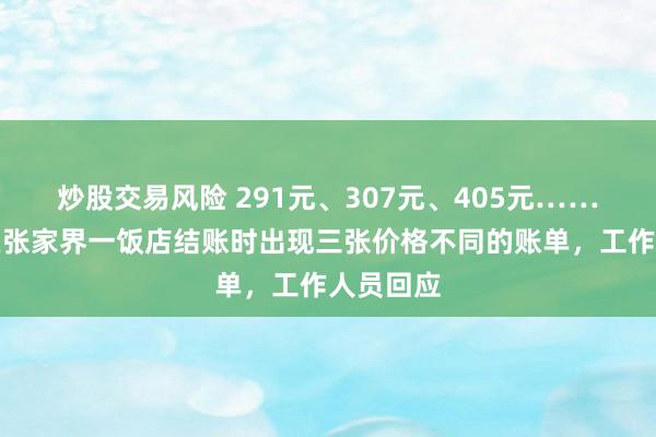 炒股交易风险 291元、307元、405元……游客称在张家界一饭店结账时出现三张价格不同的账单，工作人员回应