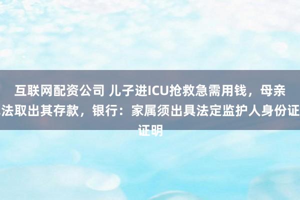 互联网配资公司 儿子进ICU抢救急需用钱，母亲无法取出其存款，银行：家属须出具法定监护人身份证明