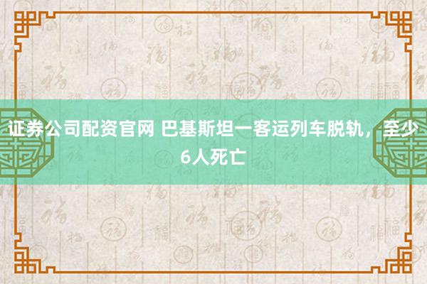 证券公司配资官网 巴基斯坦一客运列车脱轨，至少6人死亡