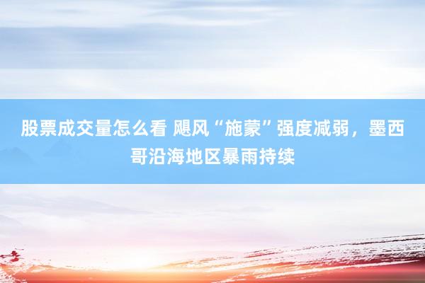 股票成交量怎么看 飓风“施蒙”强度减弱，墨西哥沿海地区暴雨持续