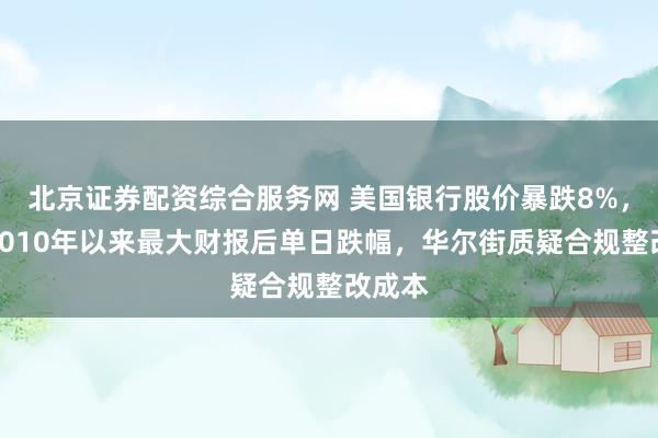 北京证券配资综合服务网 美国银行股价暴跌8%，或创2010年以来最大财报后单日跌幅，华尔街质疑合规整改成本