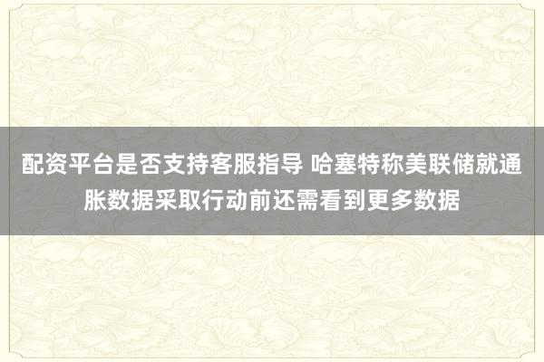 配资平台是否支持客服指导 哈塞特称美联储就通胀数据采取行动前还需看到更多数据