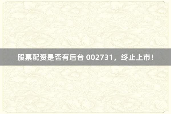 股票配资是否有后台 002731，终止上市！