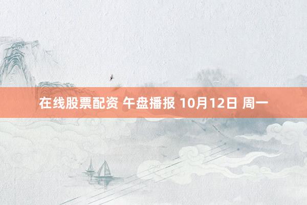 在线股票配资 午盘播报 10月12日 周一