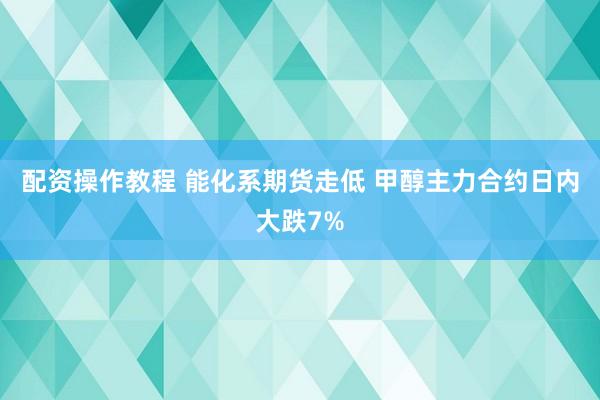 配资操作教程 能化系期货走低 甲醇主力合约日内大跌7%