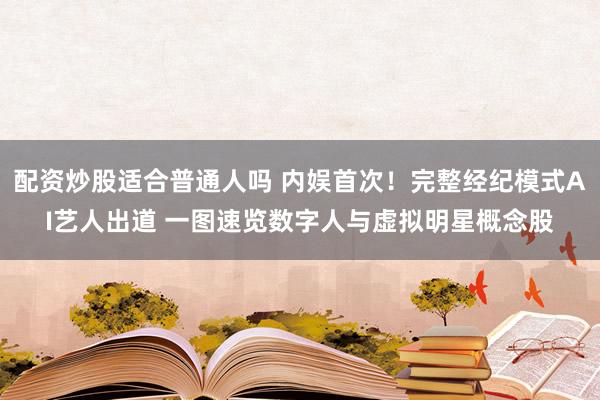 配资炒股适合普通人吗 内娱首次!完整经纪模式AI艺人出道 一图速览数字人与虚拟明星概念股