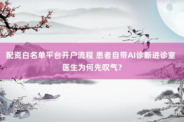 配资白名单平台开户流程 患者自带AI诊断进诊室 医生为何先叹气？