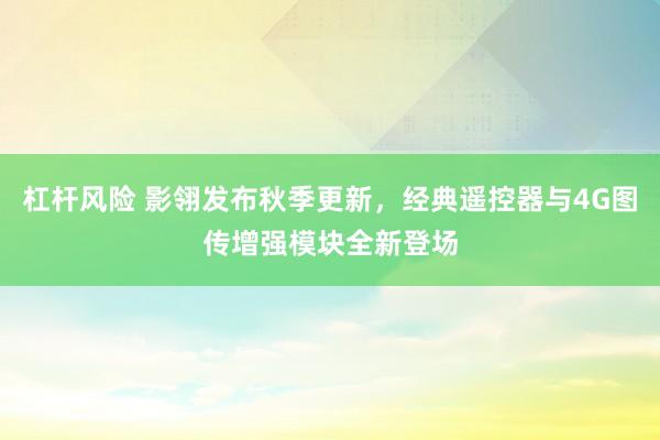 杠杆风险 影翎发布秋季更新，经典遥控器与4G图传增强模块全新登场