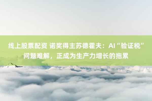 线上股票配资 诺奖得主苏德霍夫：AI“验证税”问题难解，正成为生产力增长的拖累