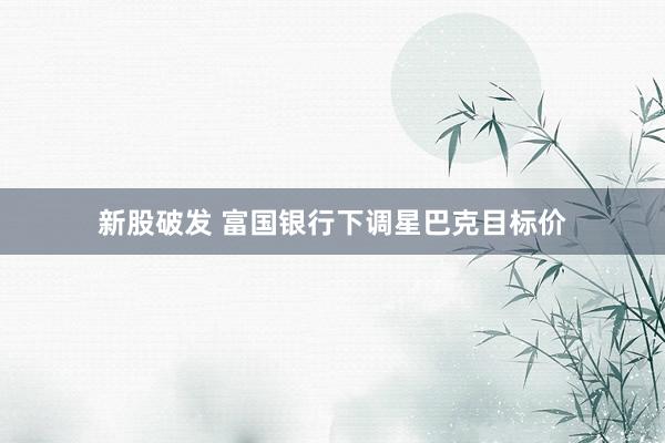 新股破发 富国银行下调星巴克目标价