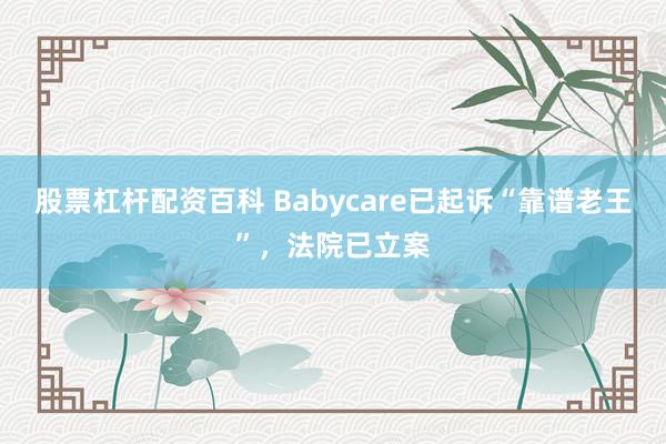 股票杠杆配资百科 Babycare已起诉“靠谱老王”，法院已立案