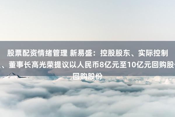 股票配资情绪管理 新易盛：控股股东、实际控制人、董事长高光荣提议以人民币8亿元至10亿元回购股份