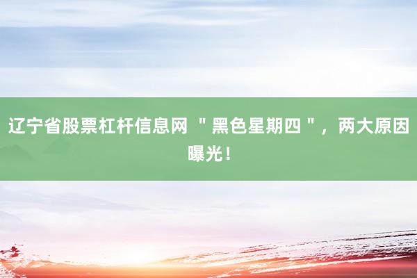 辽宁省股票杠杆信息网 ＂黑色星期四＂，两大原因曝光！