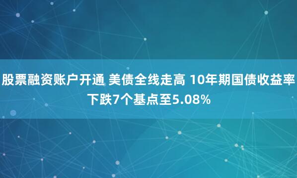 股票融资账户开通 美债全线走高 10年期国债收益率下跌7个基点至5.08%