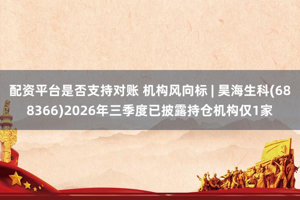 配资平台是否支持对账 机构风向标 | 昊海生科(688366)2026年三季度已披露持仓机构仅1家