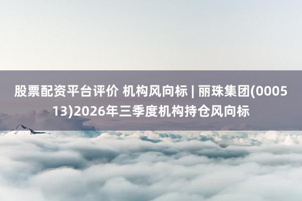 股票配资平台评价 机构风向标 | 丽珠集团(000513)2026年三季度机构持仓风向标