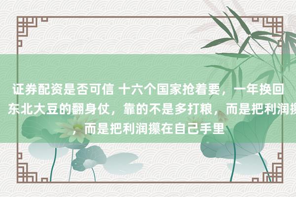 证券配资是否可信 十六个国家抢着要，一年换回一亿多美元，东北大豆的翻身仗，靠的不是多打粮，而是把利润攥在自己手里