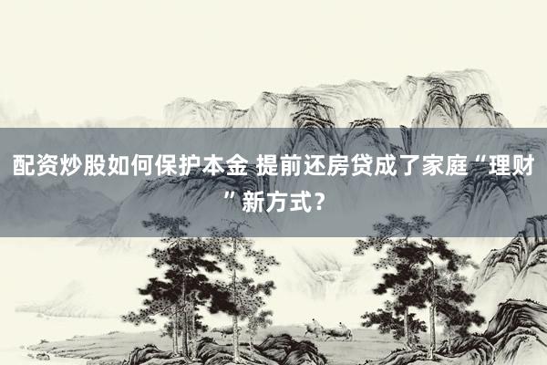 配资炒股如何保护本金 提前还房贷成了家庭“理财”新方式？