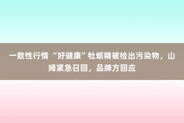 一致性行情 “好健康”牡蛎精被检出污染物，山姆紧急召回，品牌方回应