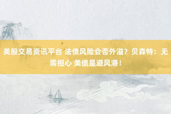 美股交易资讯平台 法债风险会否外溢?贝森特:无需担心 美债是避风港!