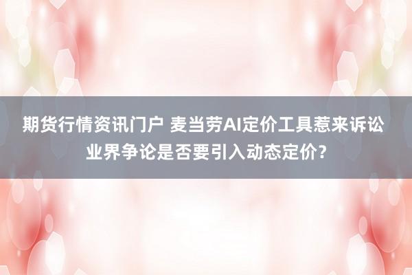 期货行情资讯门户 麦当劳AI定价工具惹来诉讼 业界争论是否要引入动态定价？