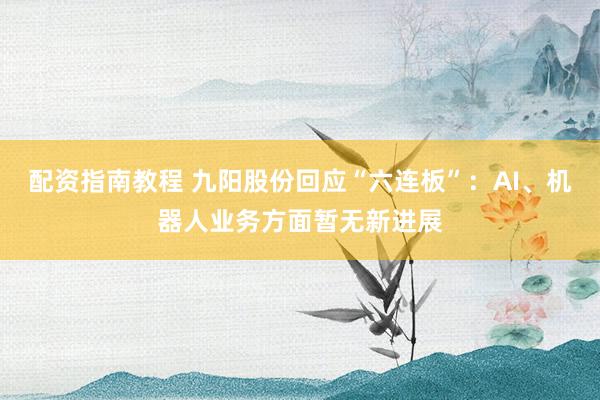 配资指南教程 九阳股份回应“六连板”：AI、机器人业务方面暂无新进展