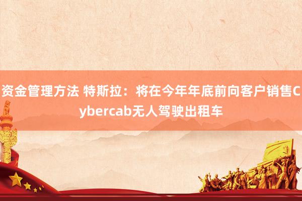 资金管理方法 特斯拉：将在今年年底前向客户销售Cybercab无人驾驶出租车