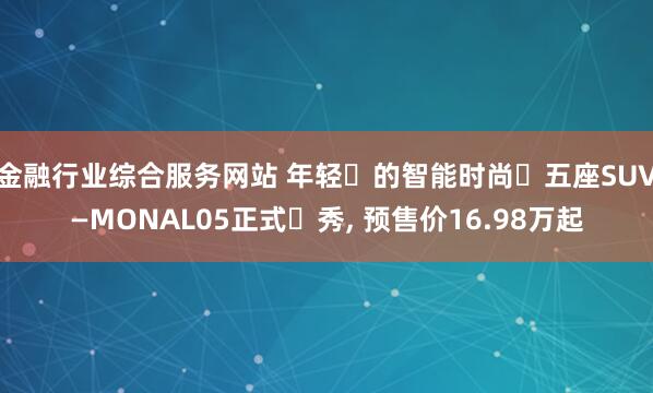 金融行业综合服务网站 年轻⼈的智能时尚⼤五座SUV―MONAL05正式⾸秀, 预售价16.98万起
