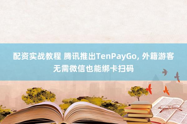 配资实战教程 腾讯推出TenPayGo, 外籍游客无需微信也能绑卡扫码