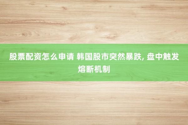 股票配资怎么申请 韩国股市突然暴跌, 盘中触发熔断机制