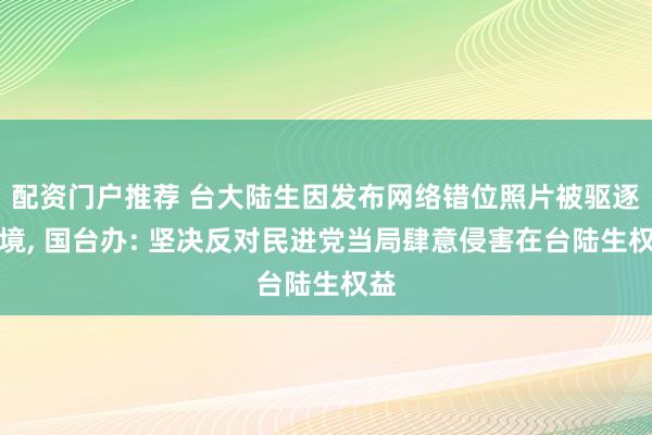 配资门户推荐 台大陆生因发布网络错位照片被驱逐出境, 国台办: 坚决反对民进党当局肆意侵害在台陆生权益