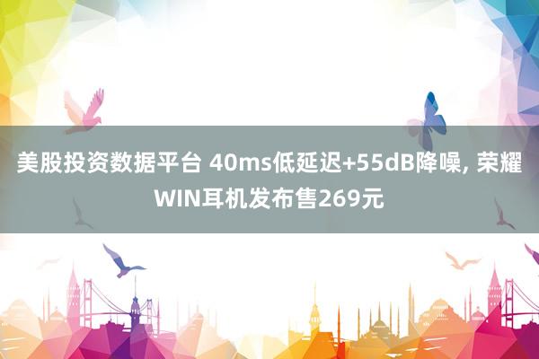 美股投资数据平台 40ms低延迟+55dB降噪, 荣耀WIN耳机发布售269元
