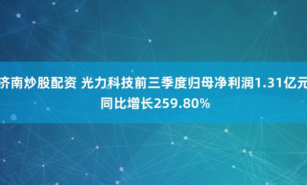 济南炒股配资 光力科技前三季度归母净利润1.31亿元 同比增长259.80%